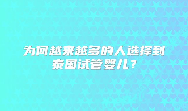 为何越来越多的人选择到泰国试管婴儿？