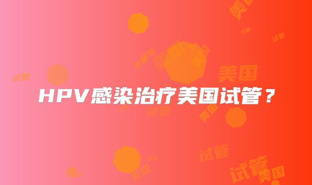 HPV感染治疗美国试管？
