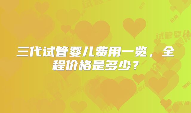 三代试管婴儿费用一览,全程价格是多少?