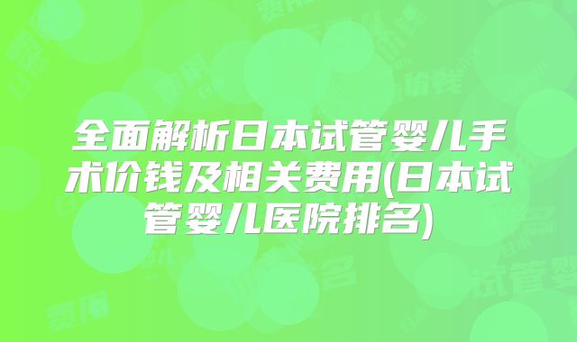 全面解析日本试管婴儿手术价钱及相关费用(日本试管婴儿医院排名)