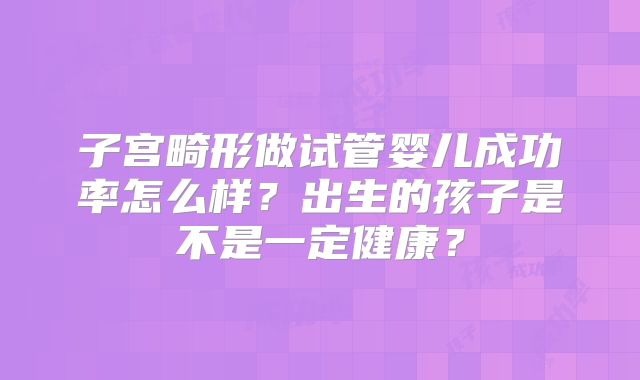 子宫畸形做试管婴儿成功率怎么样？出生的孩子是不是一定健康？