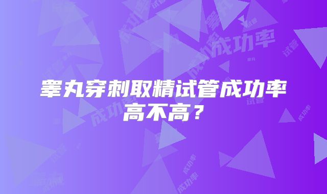 睾丸穿刺取精试管成功率高不高？