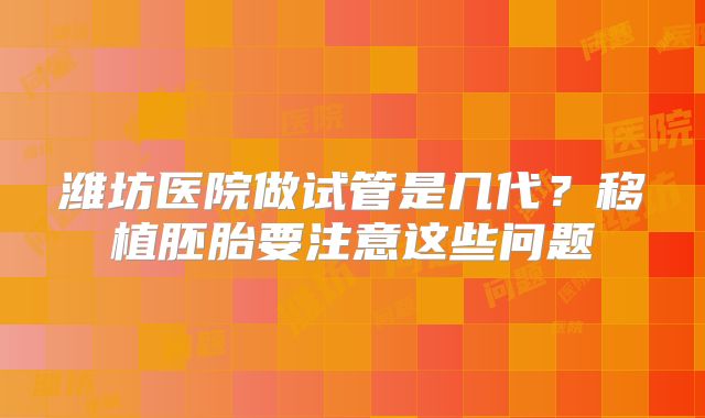 潍坊医院做试管是几代？移植胚胎要注意这些问题