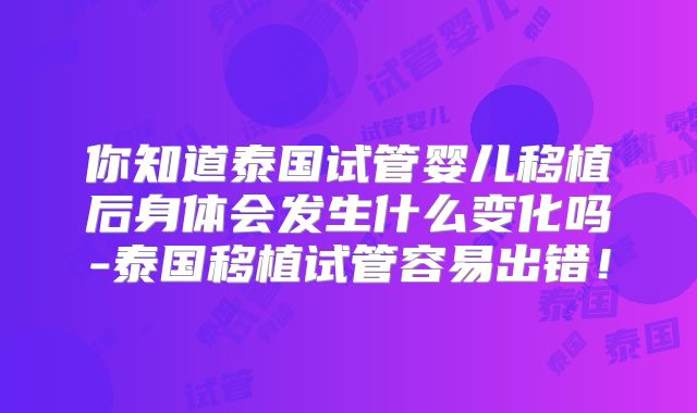 你知道泰国试管婴儿移植后身体会发生什么变化吗-泰国移植试管容易出错！