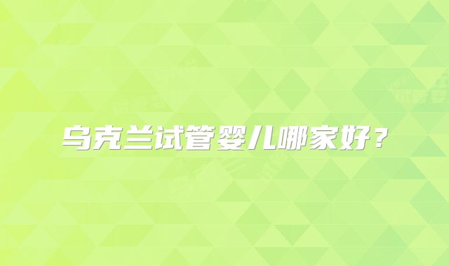 乌克兰试管婴儿哪家好?