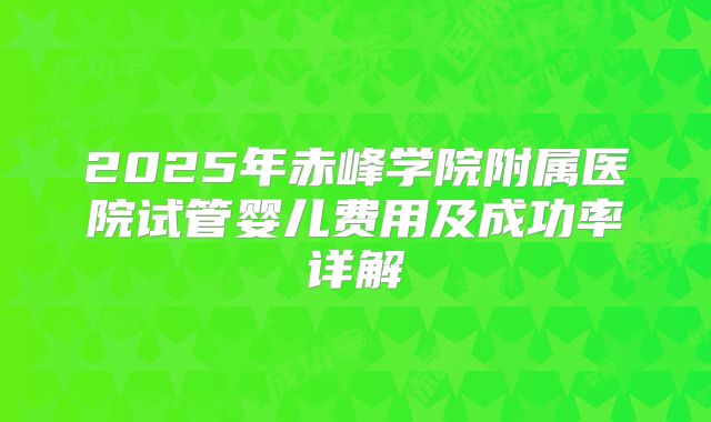 2025年赤峰学院附属医院试管婴儿费用及成功率详解