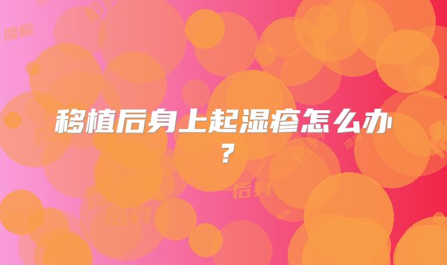 移植后身上起湿疹怎么办？
