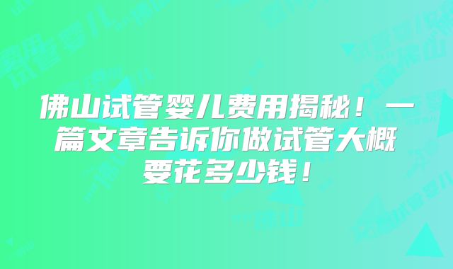 佛山试管婴儿费用揭秘！一篇文章告诉你做试管大概要花多少钱！