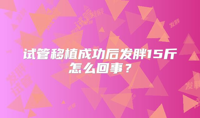 试管移植成功后发胖15斤怎么回事？