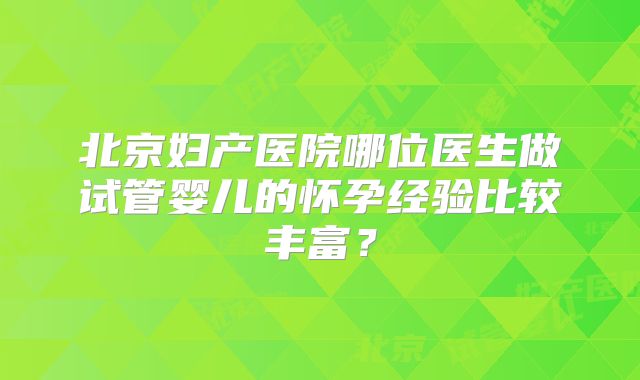 北京妇产医院哪位医生做试管婴儿的怀孕经验比较丰富?