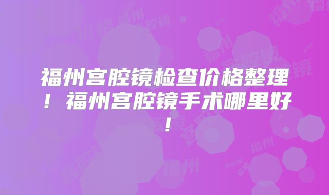 福州宫腔镜检查价格整理!福州宫腔镜手术哪里好!