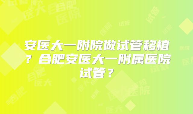 安医大一附院做试管移植?合肥安医大一附属医院试管?