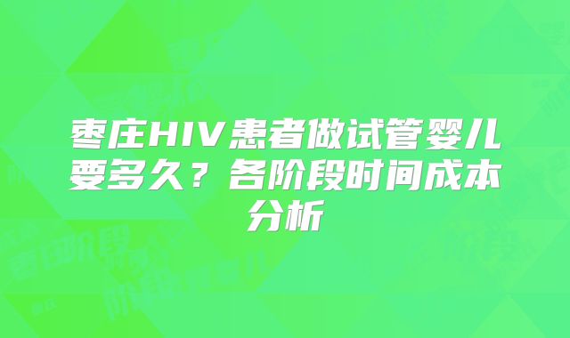 枣庄HIV患者做试管婴儿要多久？各阶段时间成本分析