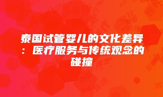 泰国试管婴儿的文化差异:医疗服务与传统观念的碰撞