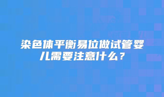 染色体平衡易位做试管婴儿需要注意什么？