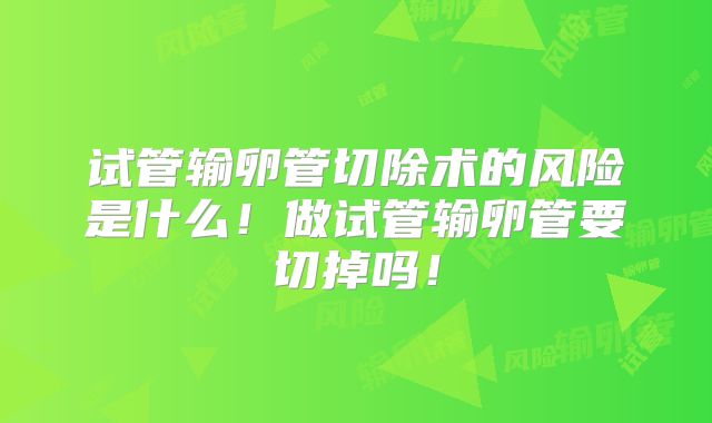 试管输卵管切除术的风险是什么!做试管输卵管要切掉吗!