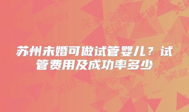 苏州未婚可做试管婴儿?试管费用及成功率多少