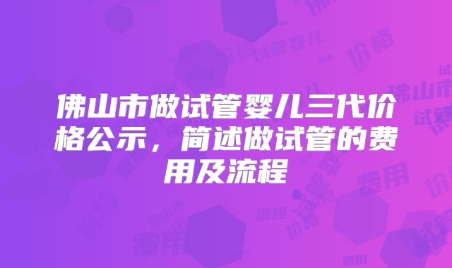 佛山市做试管婴儿三代价格公示，简述做试管的费用及流程