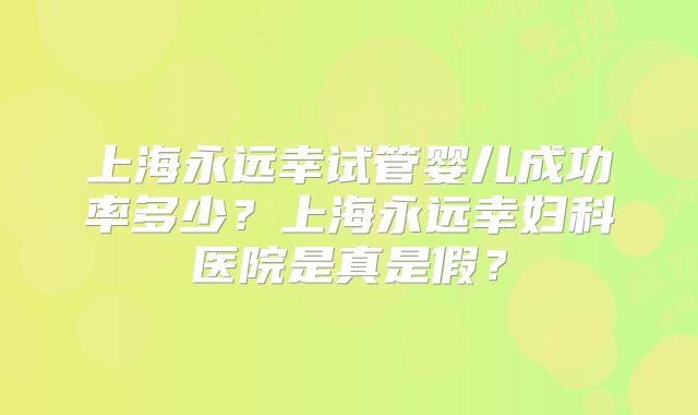 上海永远幸试管婴儿成功率多少?上海永远幸妇科医院是真是假?