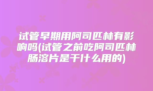 试管早期用阿司匹林有影响吗(试管之前吃阿司匹林肠溶片是干什么用的)