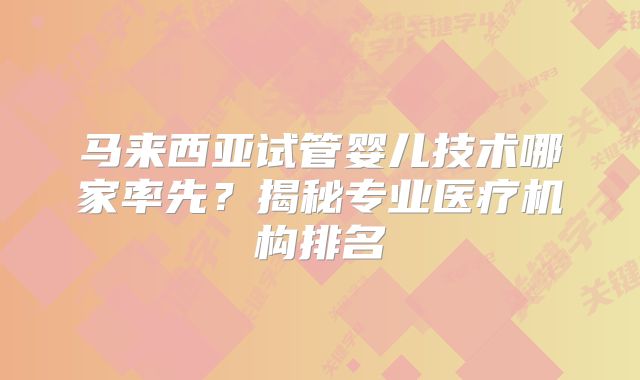马来西亚试管婴儿技术哪家率先？揭秘专业医疗机构排名