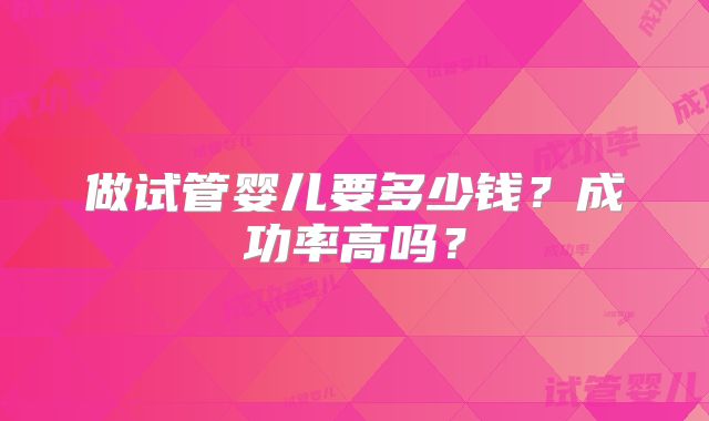 做试管婴儿要多少钱？成功率高吗？