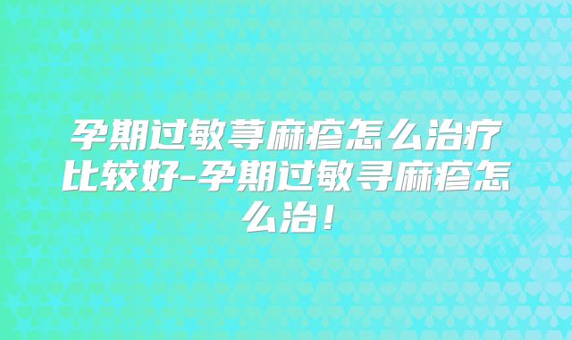 孕期过敏荨麻疹怎么治疗比较好-孕期过敏寻麻疹怎么治!