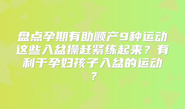 盘点孕期有助顺产9种运动这些入盆操赶紧练起来?有利于孕妇孩子入盆的运动?