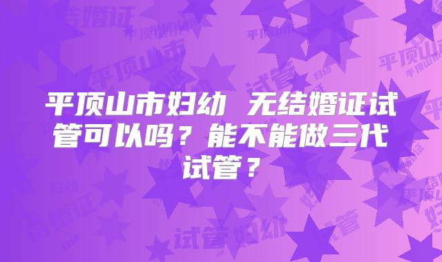 平顶山市妇幼 无结婚证试管可以吗？能不能做三代试管？