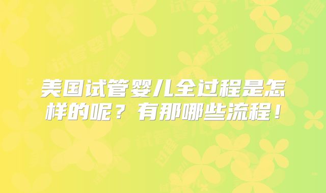 美国试管婴儿全过程是怎样的呢?有那哪些流程!