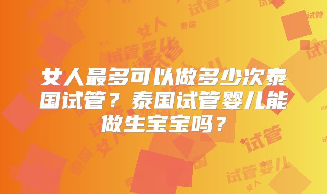 女人最多可以做多少次泰国试管？泰国试管婴儿能做生宝宝吗？
