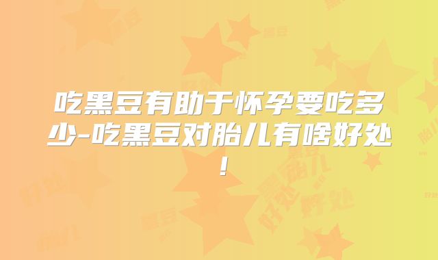 吃黑豆有助于怀孕要吃多少-吃黑豆对胎儿有啥好处!