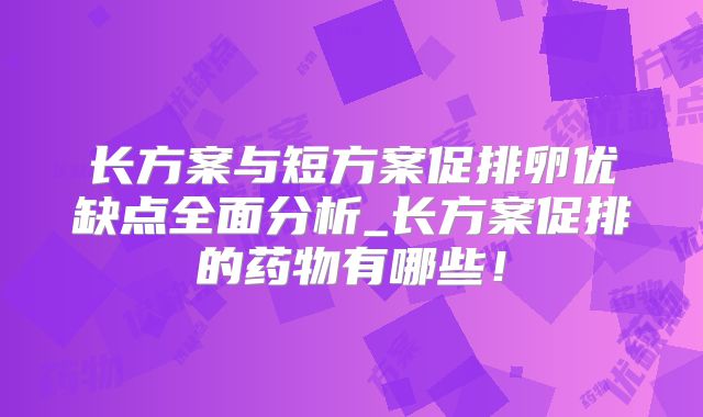 长方案与短方案促排卵优缺点全面分析_长方案促排的药物有哪些！