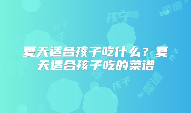夏天适合孩子吃什么?夏天适合孩子吃的菜谱