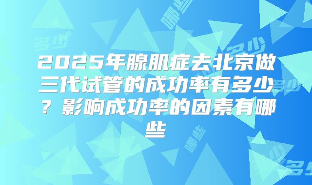 2025年腺肌症去北京做三代试管的成功率有多少？影响成功率的因素有哪些