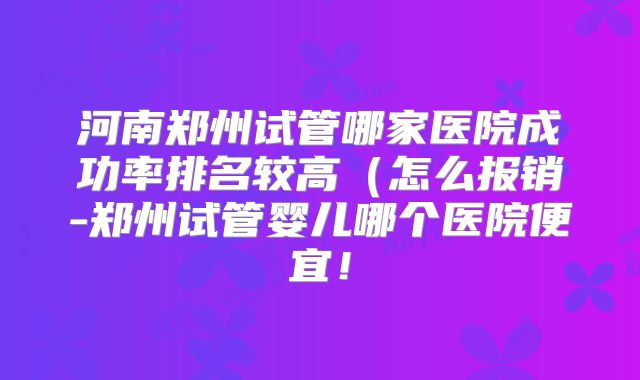河南郑州试管哪家医院成功率排名较高（怎么报销-郑州试管婴儿哪个医院便宜！