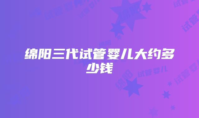 绵阳三代试管婴儿大约多少钱
