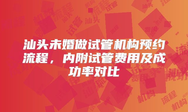 汕头未婚做试管机构预约流程，内附试管费用及成功率对比