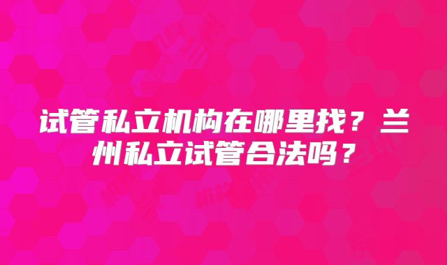 试管私立机构在哪里找？兰州私立试管合法吗？