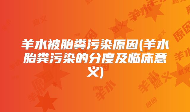 羊水被胎粪污染原因(羊水胎粪污染的分度及临床意义)