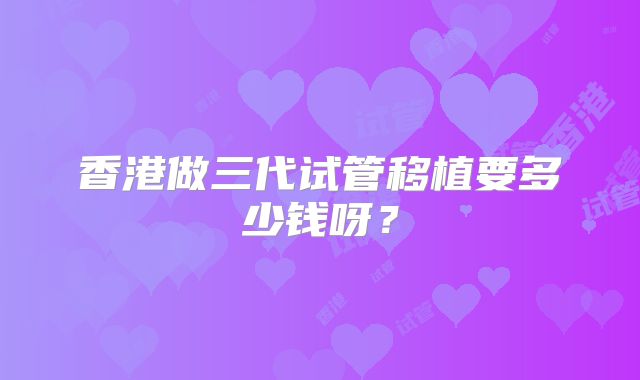香港做三代试管移植要多少钱呀？