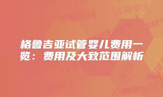 格鲁吉亚试管婴儿费用一览：费用及大致范围解析