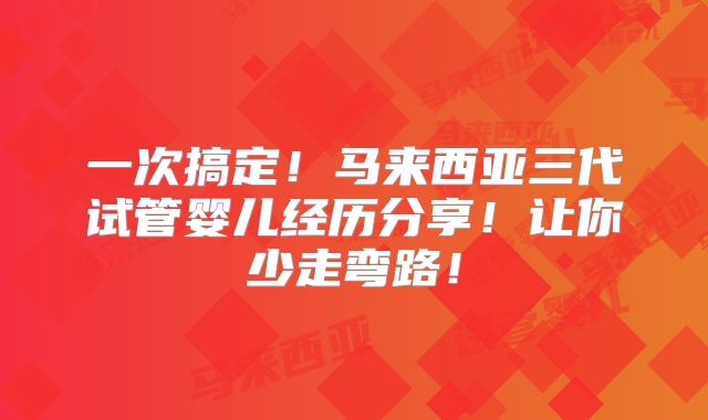 一次搞定！马来西亚三代试管婴儿经历分享！让你少走弯路！