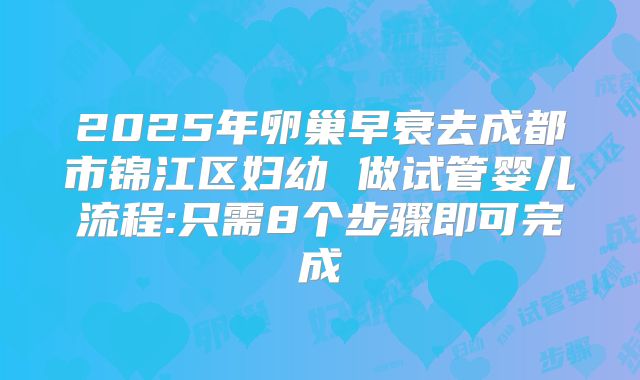 2025年卵巢早衰去成都市锦江区妇幼 做试管婴儿流程:只需8个步骤即可完成