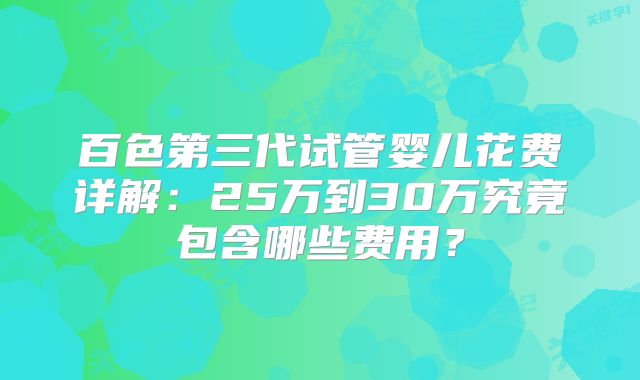 百色第三代试管婴儿花费详解：25万到30万究竟包含哪些费用？