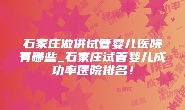 石家庄做供试管婴儿医院有哪些_石家庄试管婴儿成功率医院排名！