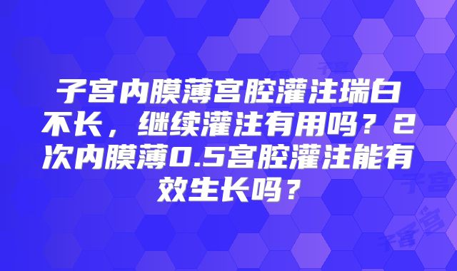 子宫内膜薄宫腔灌注瑞白不长,继续灌注有用吗?2次内膜薄0.5宫腔灌注能有效生长吗?