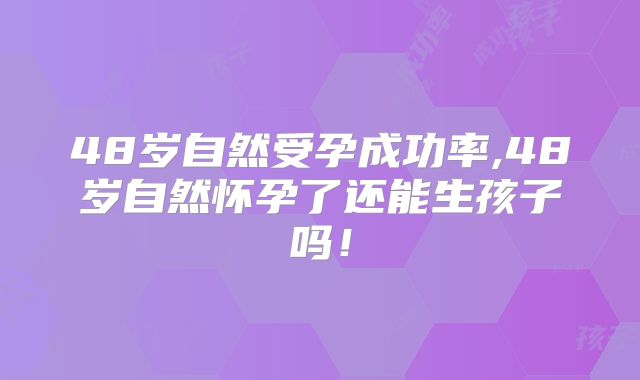 48岁自然受孕成功率,48岁自然怀孕了还能生孩子吗！