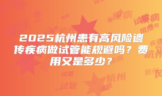 2025杭州患有高风险遗传疾病做试管能规避吗？费用又是多少？
