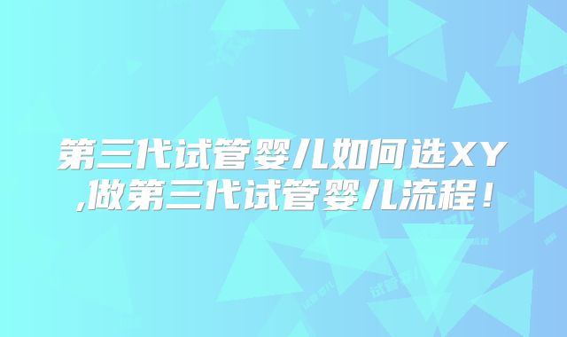 第三代试管婴儿如何选XY,做第三代试管婴儿流程！